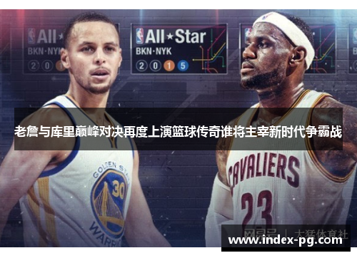 老詹与库里巅峰对决再度上演篮球传奇谁将主宰新时代争霸战