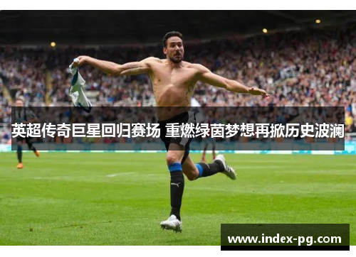英超传奇巨星回归赛场 重燃绿茵梦想再掀历史波澜
