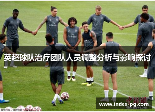 英超球队治疗团队人员调整分析与影响探讨
