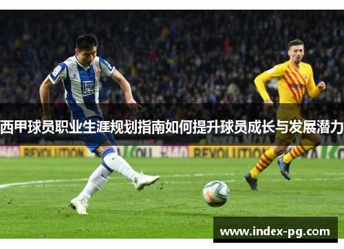 西甲球员职业生涯规划指南如何提升球员成长与发展潜力