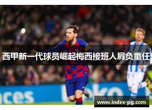 西甲新一代球员崛起梅西接班人肩负重任