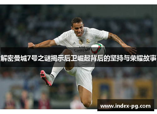 解密曼城7号之谜揭示后卫崛起背后的坚持与荣耀故事