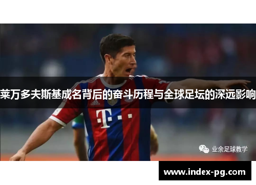 莱万多夫斯基成名背后的奋斗历程与全球足坛的深远影响 莱万多夫斯基成名背后的奋斗历程与全球足坛的深远影响