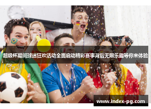 超级杯期间球迷狂欢活动全面启动精彩赛事背后无限乐趣等你来体验 超级杯期间球迷狂欢活动全面启动精彩赛事背后无限乐趣等你来体验
