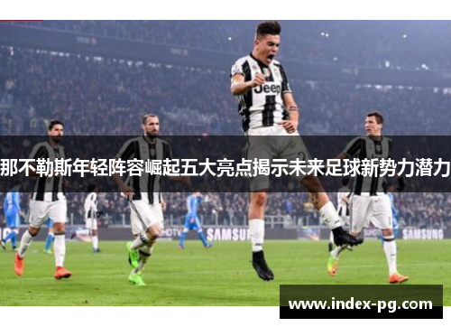 那不勒斯年轻阵容崛起五大亮点揭示未来足球新势力潜力