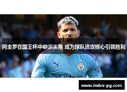 阿圭罗在国王杯中崭露头角 成为球队进攻核心引领胜利 阿圭罗在国王杯中崭露头角 成为球队进攻核心引领胜利