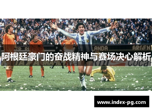 阿根廷豪门的奋战精神与赛场决心解析