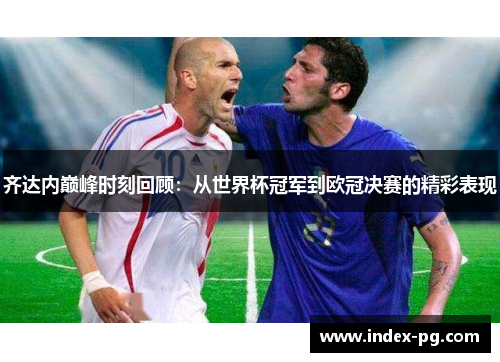 齐达内巅峰时刻回顾：从世界杯冠军到欧冠决赛的精彩表现