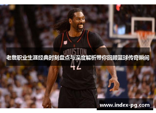 老詹职业生涯经典时刻盘点与深度解析带你回顾篮球传奇瞬间