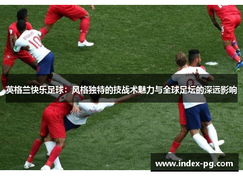 英格兰快乐足球：风格独特的技战术魅力与全球足坛的深远影响