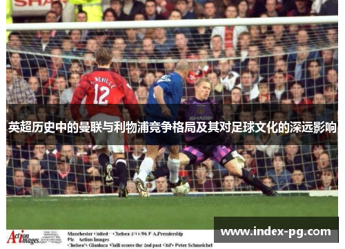 英超历史中的曼联与利物浦竞争格局及其对足球文化的深远影响