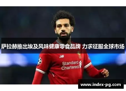 萨拉赫推出埃及风味健康零食品牌 力求征服全球市场