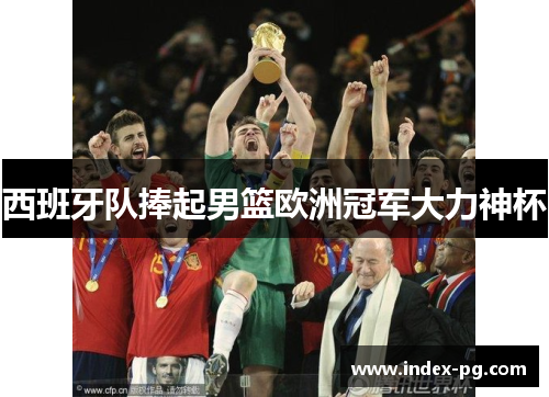 西班牙队捧起男篮欧洲冠军大力神杯