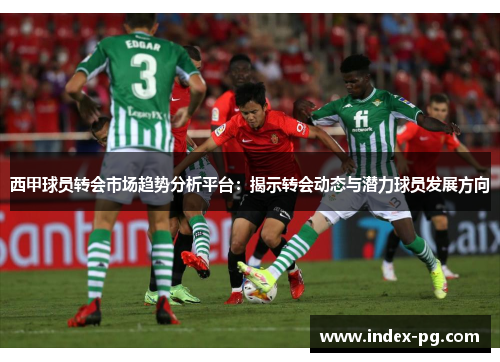 西甲球员转会市场趋势分析平台：揭示转会动态与潜力球员发展方向