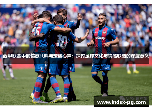 西甲联赛中的情感共鸣与球迷心声：探讨足球文化与情感联结的深度意义