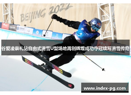 谷爱凌崇礼站自由式滑雪U型场地再创辉煌成功夺冠续写滑雪传奇