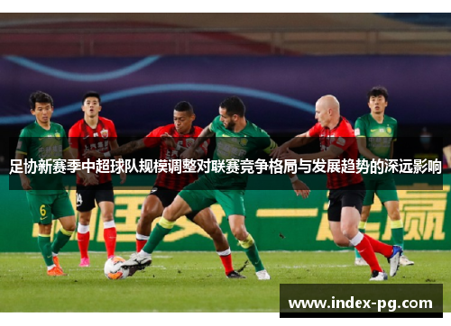 足协新赛季中超球队规模调整对联赛竞争格局与发展趋势的深远影响