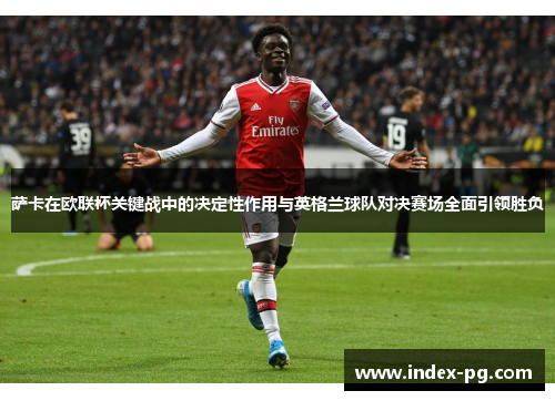 萨卡在欧联杯关键战中的决定性作用与英格兰球队对决赛场全面引领胜负