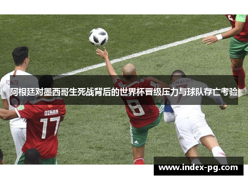 阿根廷对墨西哥生死战背后的世界杯晋级压力与球队存亡考验