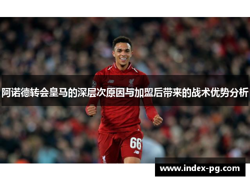 阿诺德转会皇马的深层次原因与加盟后带来的战术优势分析