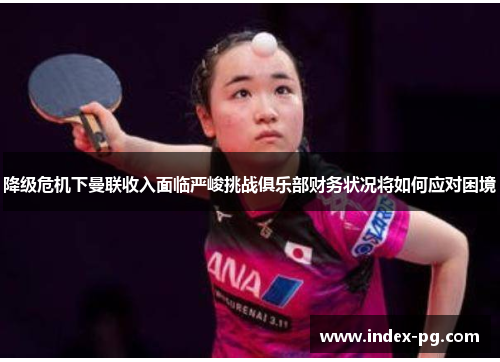 降级危机下曼联收入面临严峻挑战俱乐部财务状况将如何应对困境