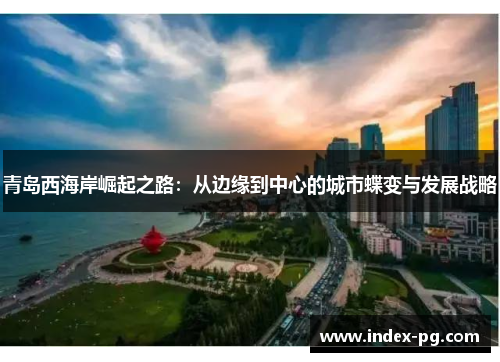 青岛西海岸崛起之路：从边缘到中心的城市蝶变与发展战略