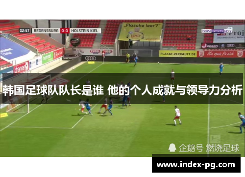 韩国足球队队长是谁 他的个人成就与领导力分析