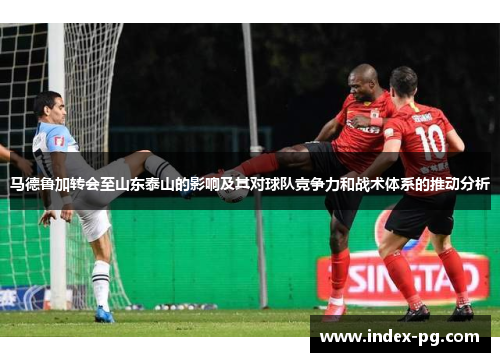马德鲁加转会至山东泰山的影响及其对球队竞争力和战术体系的推动分析