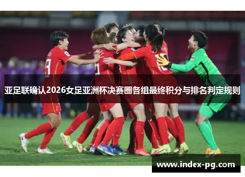 亚足联确认2026女足亚洲杯决赛圈各组最终积分与排名判定规则