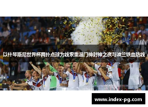 以什琴斯尼世界杯两扑点球为线索重温门神封神之夜与波兰铁血防线