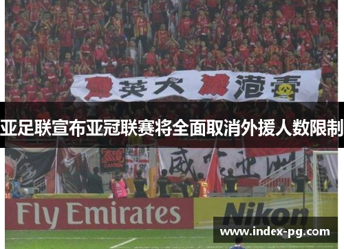 亚足联宣布亚冠联赛将全面取消外援人数限制