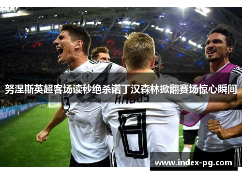 努涅斯英超客场读秒绝杀诺丁汉森林掀翻赛场惊心瞬间