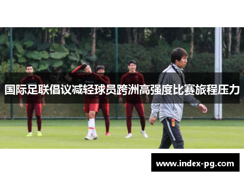 国际足联倡议减轻球员跨洲高强度比赛旅程压力