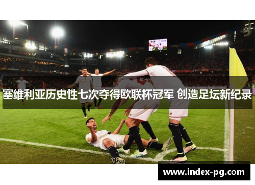 塞维利亚历史性七次夺得欧联杯冠军 创造足坛新纪录 塞维利亚历史性七次夺得欧联杯冠军 创造足坛新纪录
