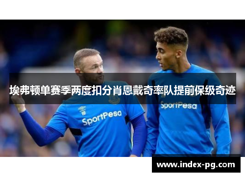 埃弗顿单赛季两度扣分肖恩戴奇率队提前保级奇迹 埃弗顿单赛季两度扣分肖恩戴奇率队提前保级奇迹