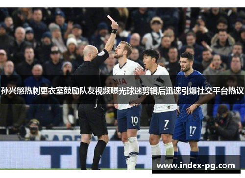 孙兴慜热刺更衣室鼓励队友视频曝光球迷剪辑后迅速引爆社交平台热议 孙兴慜热刺更衣室鼓励队友视频曝光球迷剪辑后迅速引爆社交平台热议