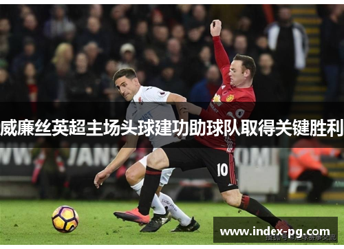 威廉丝英超主场头球建功助球队取得关键胜利 威廉丝英超主场头球建功助球队取得关键胜利