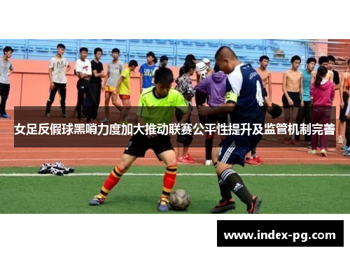 女足反假球黑哨力度加大推动联赛公平性提升及监管机制完善 女足反假球黑哨力度加大推动联赛公平性提升及监管机制完善